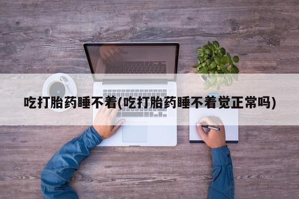 卖打胎药的联系方式或微信吃打胎药睡不着(吃打胎药睡不着觉正常吗)