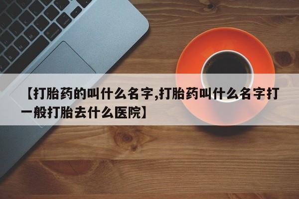 卖打胎药的联系方式或微信【打胎药的叫什么名字,打胎药叫什么名字打一般打胎去什么医院】