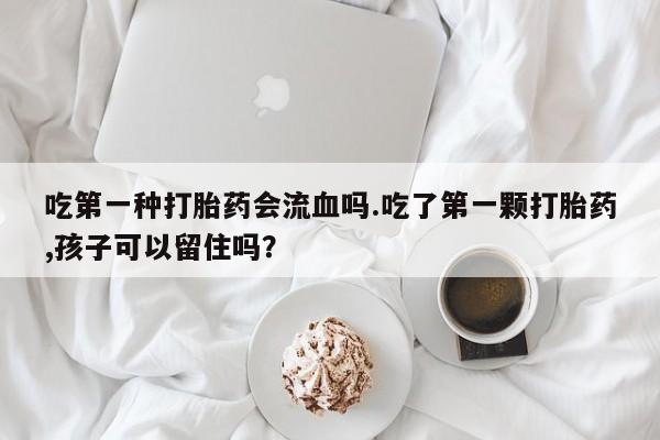 卖打胎药的联系方式或微信吃第一种打胎药会流血吗.吃了第一颗打胎药,孩子可以留住吗？