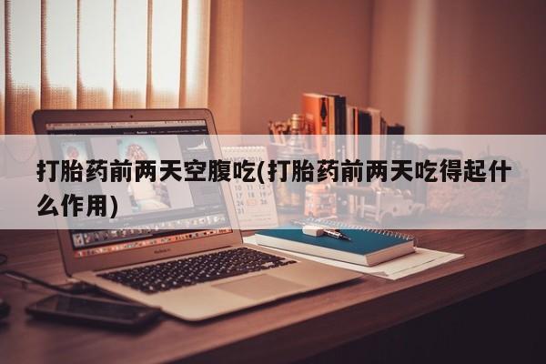 卖打胎药的联系方式或微信打胎药前两天空腹吃(打胎药前两天吃得起什么作用)