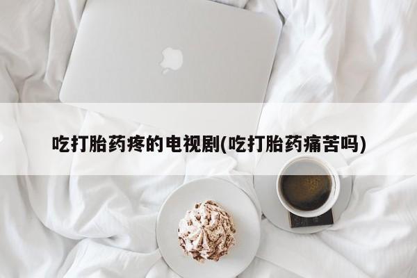 卖打胎药的联系方式或微信吃打胎药疼的电视剧(吃打胎药痛苦吗)