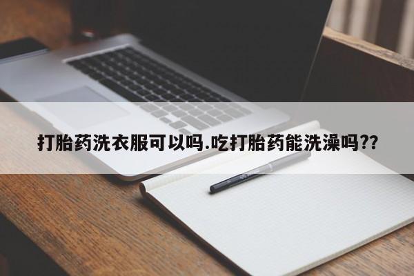 卖打胎药的联系方式或微信打胎药洗衣服可以吗.吃打胎药能洗澡吗?？