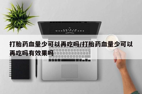 卖打胎药的联系方式或微信打胎药血量少可以再吃吗/打胎药血量少可以再吃吗有效果吗