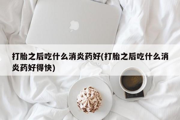 卖打胎药的联系方式或微信打胎之后吃什么消炎药好(打胎之后吃什么消炎药好得快)
