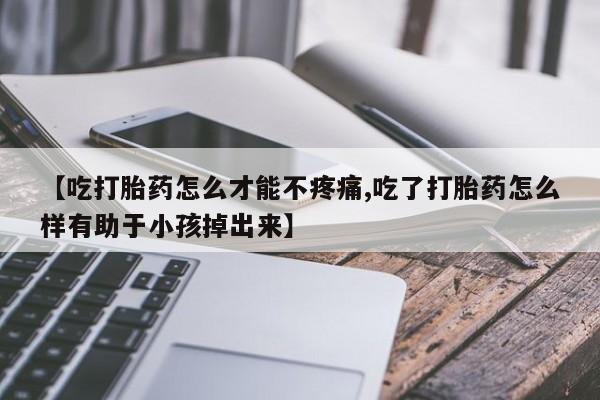卖打胎药的联系方式或微信【吃打胎药怎么才能不疼痛,吃了打胎药怎么样有助于小孩掉出来】