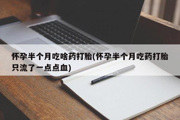 卖打胎药的联系方式或微信怀孕半个月吃啥药打胎(怀孕半个月吃药打胎只流了一点点血)