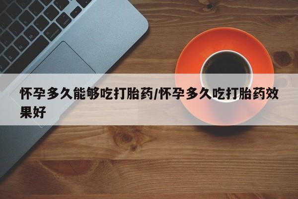 卖打胎药的联系方式或微信怀孕多久能够吃打胎药/怀孕多久吃打胎药效果好