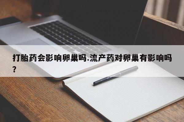 卖打胎药的联系方式或微信打胎药会影响卵巢吗.流产药对卵巢有影响吗？