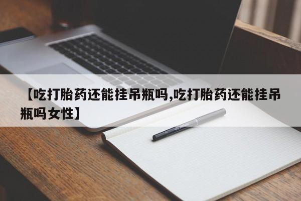 卖打胎药的联系方式或微信【吃打胎药还能挂吊瓶吗,吃打胎药还能挂吊瓶吗女性】