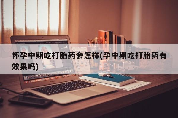 卖打胎药的联系方式或微信怀孕中期吃打胎药会怎样(孕中期吃打胎药有效果吗)