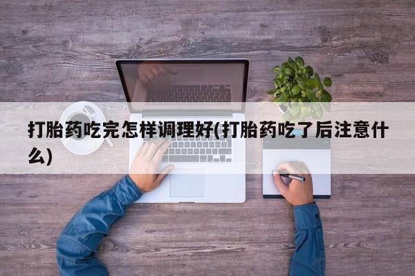 卖打胎药的联系方式或微信打胎药吃完怎样调理好(打胎药吃了后注意什么)