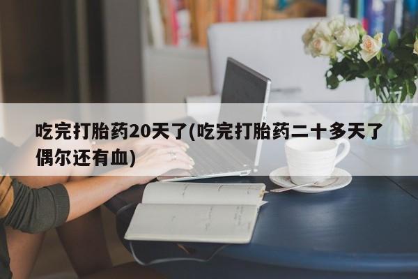 卖打胎药的联系方式或微信吃完打胎药20天了(吃完打胎药二十多天了偶尔还有血)