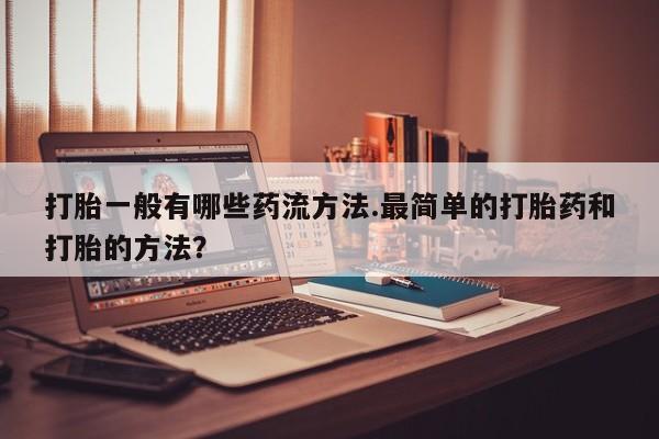 卖打胎药的联系方式或微信打胎一般有哪些药流方法.最简单的打胎药和打胎的方法？