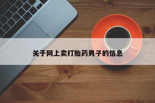 卖打胎药的联系方式或微信关于网上卖打胎药男子的信息
