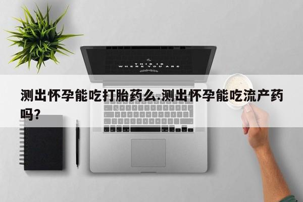 卖打胎药的联系方式或微信测出怀孕能吃打胎药么.测出怀孕能吃流产药吗？