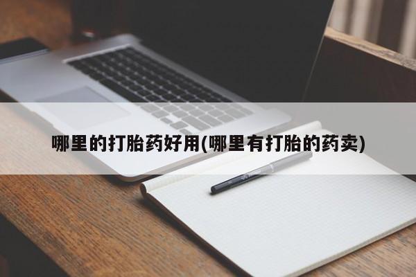 卖打胎药的联系方式或微信哪里的打胎药好用(哪里有打胎的药卖)