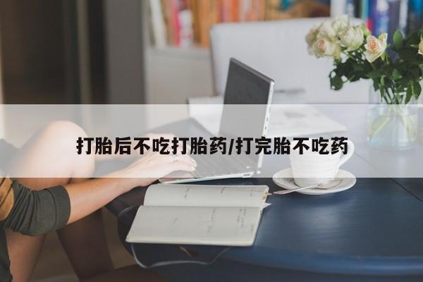 卖打胎药的联系方式或微信打胎后不吃打胎药/打完胎不吃药