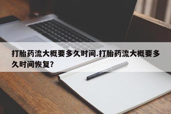 卖打胎药的联系方式或微信打胎药流大概要多久时间.打胎药流大概要多久时间恢复？