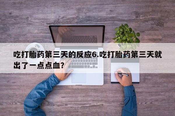 卖打胎药的联系方式或微信吃打胎药第三天的反应6.吃打胎药第三天就出了一点点血？