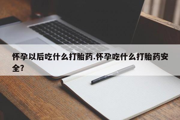 卖打胎药的联系方式或微信怀孕以后吃什么打胎药.怀孕吃什么打胎药安全？