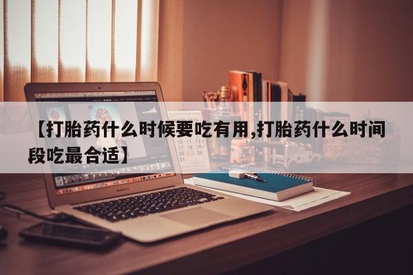 卖打胎药的联系方式或微信【打胎药什么时候要吃有用,打胎药什么时间段吃最合适】