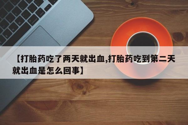 卖打胎药的联系方式或微信【打胎药吃了两天就出血,打胎药吃到第二天就出血是怎么回事】