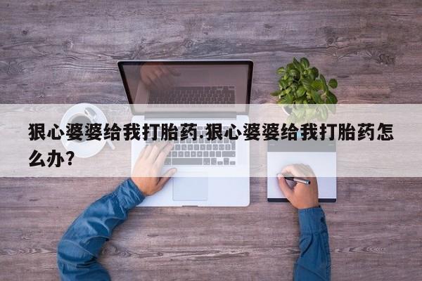 卖打胎药的联系方式或微信狠心婆婆给我打胎药.狠心婆婆给我打胎药怎么办？