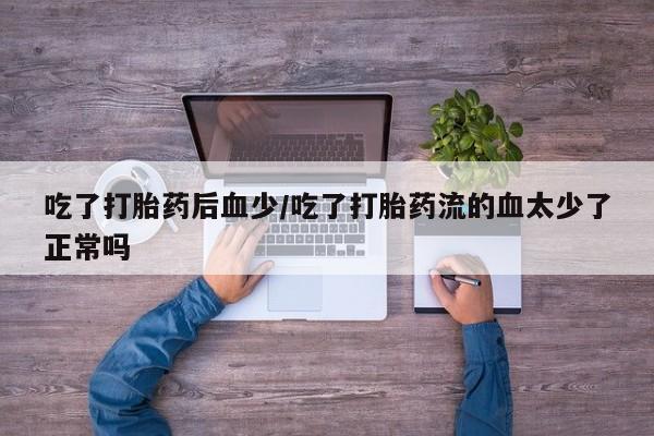 卖打胎药的联系方式或微信吃了打胎药后血少/吃了打胎药流的血太少了正常吗