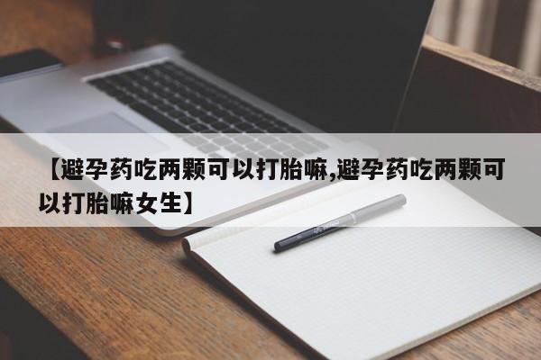 卖打胎药的联系方式或微信【避孕药吃两颗可以打胎嘛,避孕药吃两颗可以打胎嘛女生】