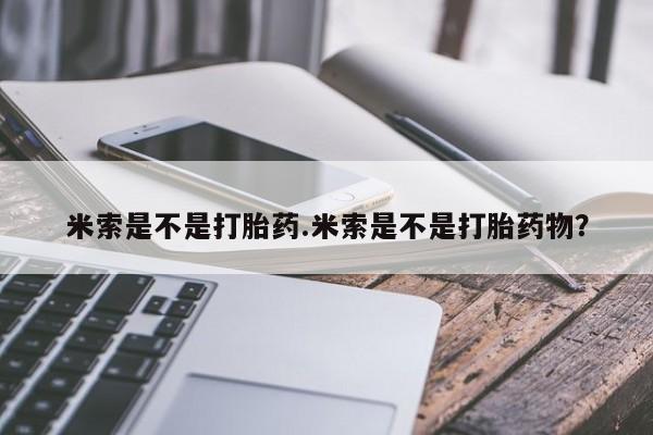卖打胎药的联系方式或微信米索是不是打胎药.米索是不是打胎药物？