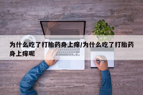 卖打胎药的联系方式或微信为什么吃了打胎药身上痒/为什么吃了打胎药身上痒呢
