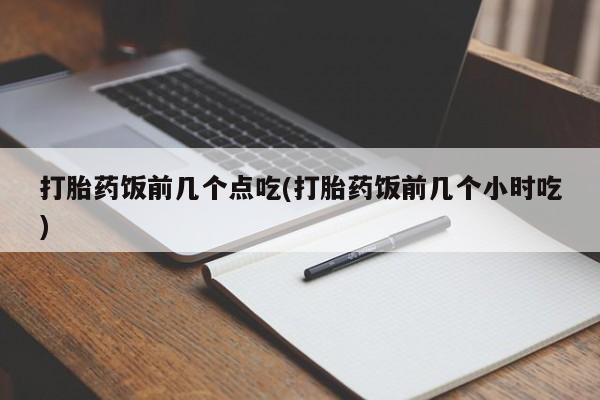 卖打胎药的联系方式或微信打胎药饭前几个点吃(打胎药饭前几个小时吃)