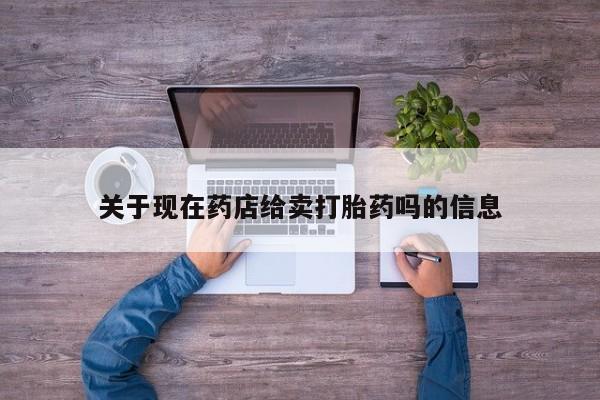 卖打胎药的联系方式或微信关于现在药店给卖打胎药吗的信息