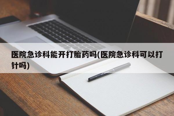卖打胎药的联系方式或微信医院急诊科能开打胎药吗(医院急诊科可以打针吗)