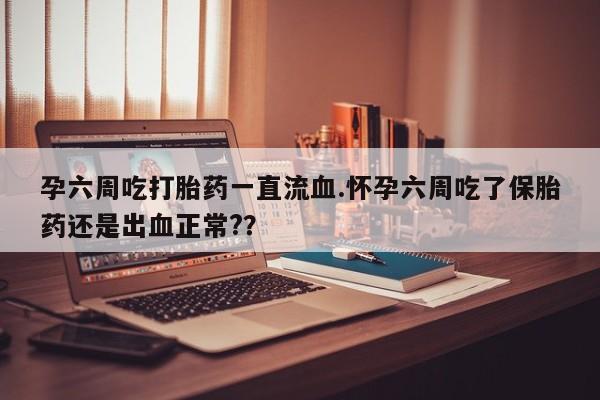 卖打胎药的联系方式或微信孕六周吃打胎药一直流血.怀孕六周吃了保胎药还是出血正常?？
