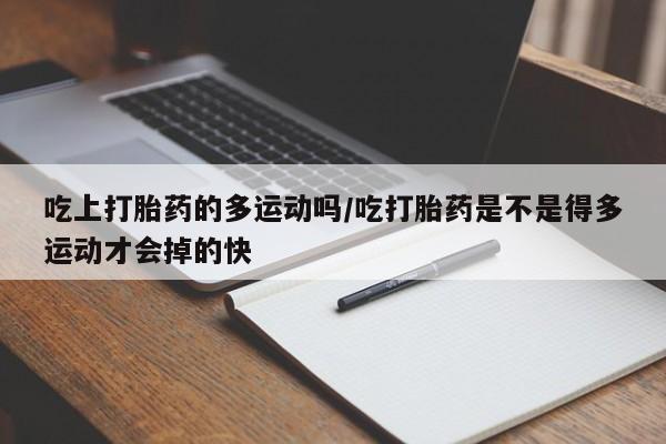 卖打胎药的联系方式或微信吃上打胎药的多运动吗/吃打胎药是不是得多运动才会掉的快