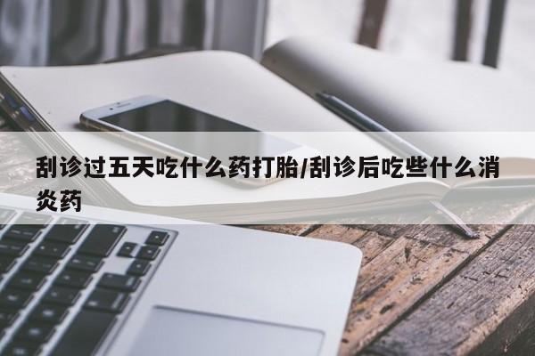 卖打胎药的联系方式或微信刮诊过五天吃什么药打胎/刮诊后吃些什么消炎药