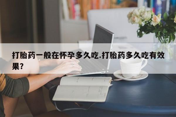 卖打胎药的联系方式或微信打胎药一般在怀孕多久吃.打胎药多久吃有效果？