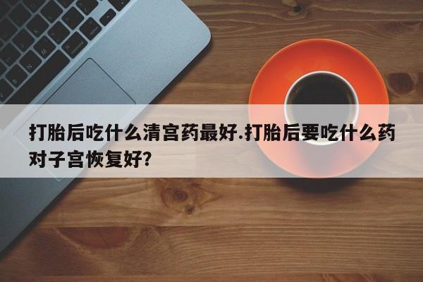 卖打胎药的联系方式或微信打胎后吃什么清宫药最好.打胎后要吃什么药对子宫恢复好？