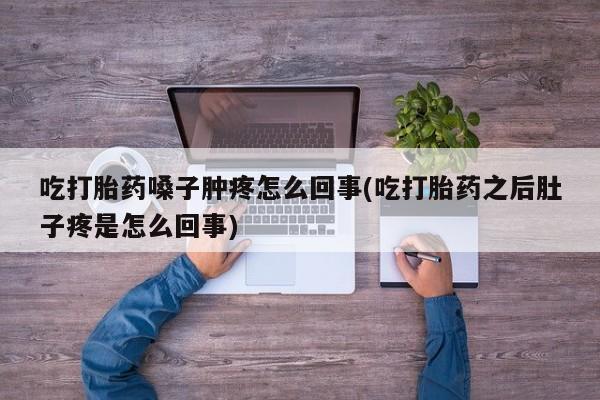 卖打胎药的联系方式或微信吃打胎药嗓子肿疼怎么回事(吃打胎药之后肚子疼是怎么回事)