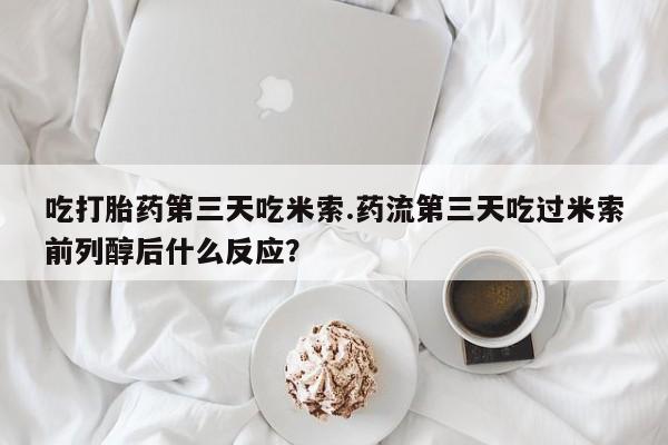 卖打胎药的联系方式或微信吃打胎药第三天吃米索.药流第三天吃过米索前列醇后什么反应？