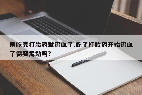 卖打胎药的联系方式或微信刚吃完打胎药就流血了.吃了打胎药开始流血了需要走动吗？