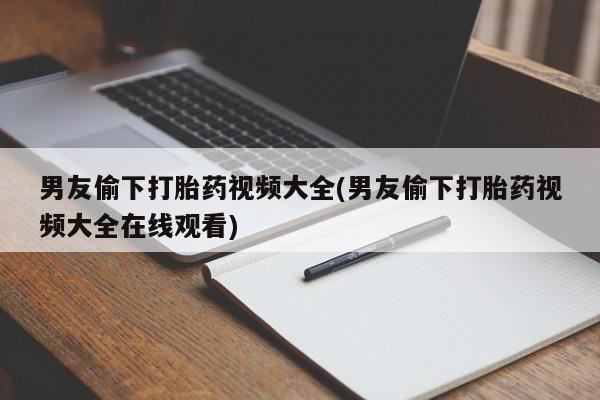 卖打胎药的联系方式或微信男友偷下打胎药视频大全(男友偷下打胎药视频大全在线观看)