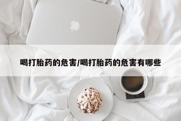 卖打胎药的联系方式或微信喝打胎药的危害/喝打胎药的危害有哪些