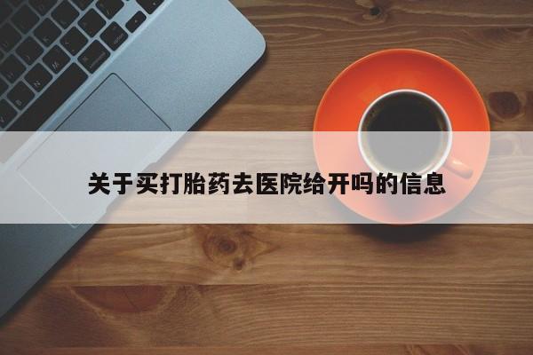卖打胎药的联系方式或微信关于买打胎药去医院给开吗的信息