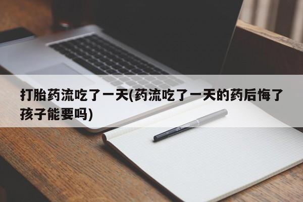 卖打胎药的联系方式或微信打胎药流吃了一天(药流吃了一天的药后悔了孩子能要吗)