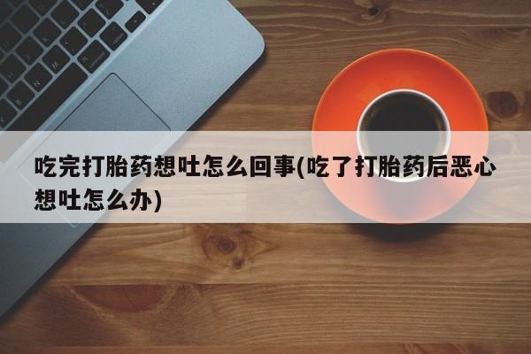 卖打胎药的联系方式或微信吃完打胎药想吐怎么回事(吃了打胎药后恶心想吐怎么办)