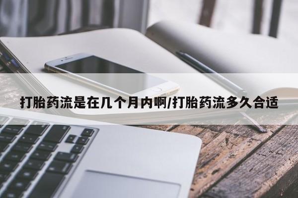卖打胎药的联系方式或微信打胎药流是在几个月内啊/打胎药流多久合适