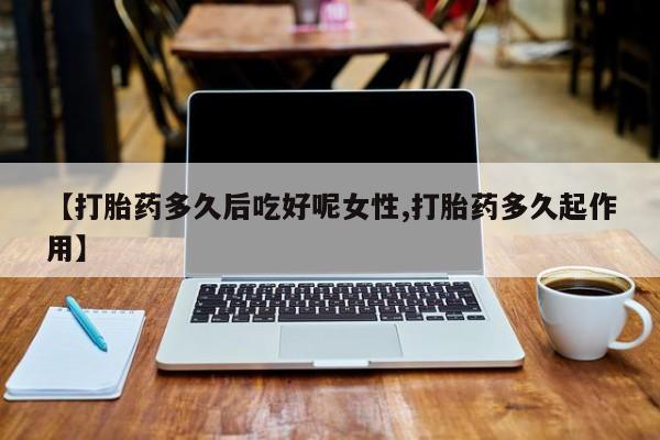 卖打胎药的联系方式或微信【打胎药多久后吃好呢女性,打胎药多久起作用】