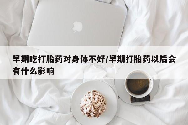 卖打胎药的联系方式或微信早期吃打胎药对身体不好/早期打胎药以后会有什么影响